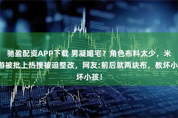 驰盈配资APP下载 男凝媚宅？角色布料太少，米哈游被批上热搜被迫整改，网友:前后就两块布，教坏小孩！