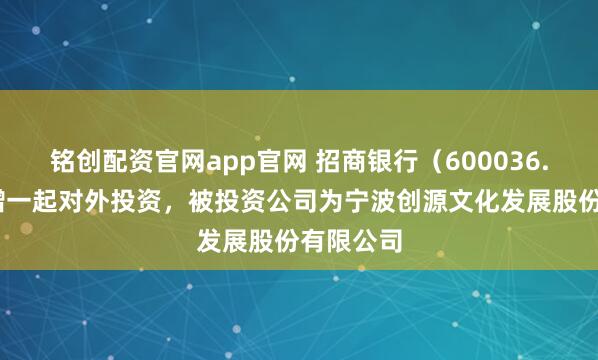 铭创配资官网app官网 招商银行（600036.SH）新增一起对外投资，被投资公司为宁波创源文化发展股份有限公司