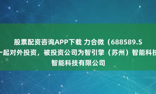 股票配资咨询APP下载 力合微（688589.SH）新增一起对外投资，被投资公司为智引擎（苏州）智能科技有限公司