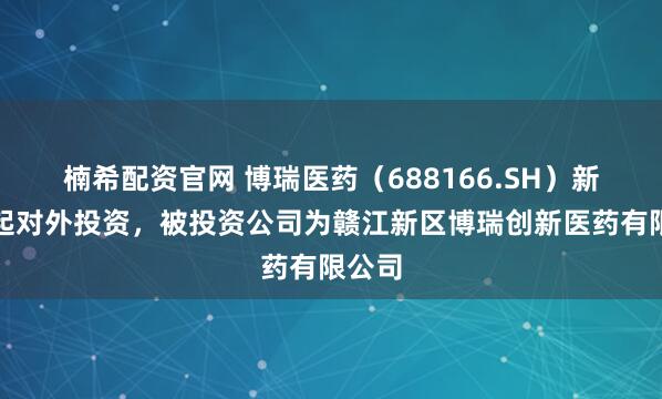 楠希配资官网 博瑞医药(688166.SH)新增一起对外投资,被投资公司为赣江新区博瑞创新医药有限公司