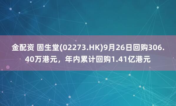 金配资 固生堂(02273.HK)9月26日回购306.40万港元，年内累计回购1.41亿港元