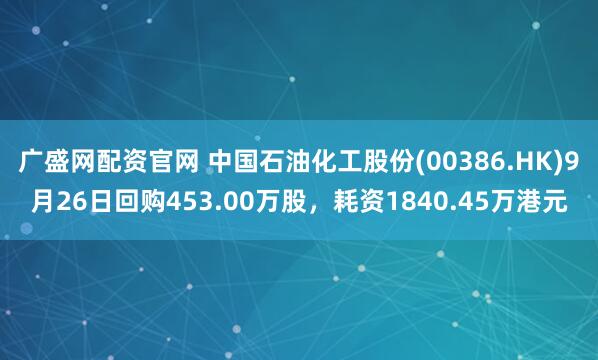 广盛网配资官网 中国石油化工股份(00386.HK)9月26日回购453.00万股，耗资1840.45万港元