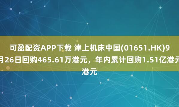 可盈配资APP下载 津上机床中国(01651.HK)9月26日回购465.61万港元,年内累计回购1.51亿港元