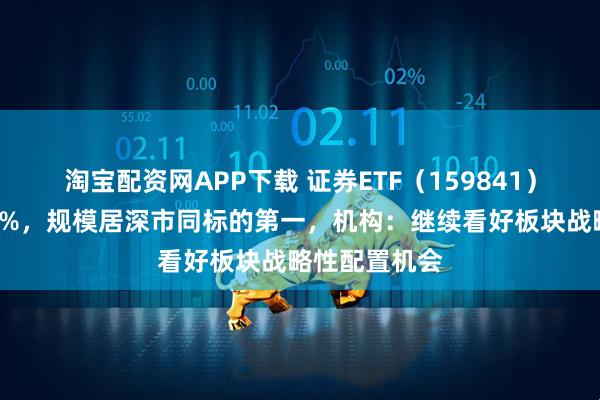 淘宝配资网APP下载 证券ETF（159841）昨日大涨近5%，规模居深市同标的第一，机构：继续看好板块战略性配置机会