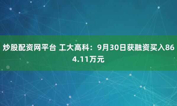 炒股配资网平台 工大高科：9月30日获融资买入864.11万元