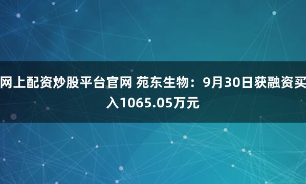 网上配资炒股平台官网 苑东生物：9月30日获融资买入1065.05万元