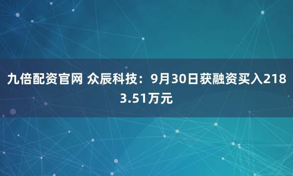 九倍配资官网 众辰科技：9月30日获融资买入2183.51万元