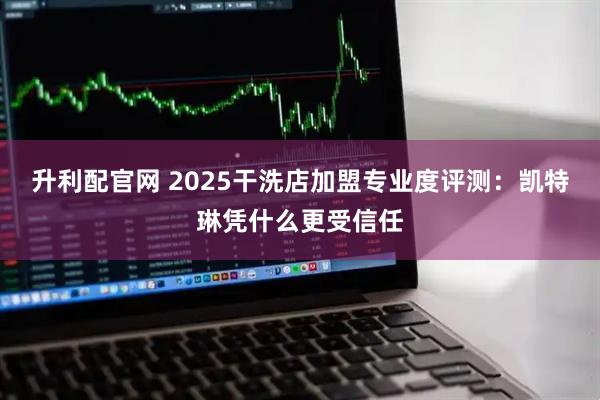 升利配官网 2025干洗店加盟专业度评测:凯特琳凭什么更受信任