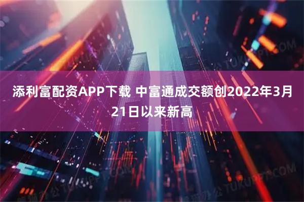 添利富配资APP下载 中富通成交额创2022年3月21日以来新高