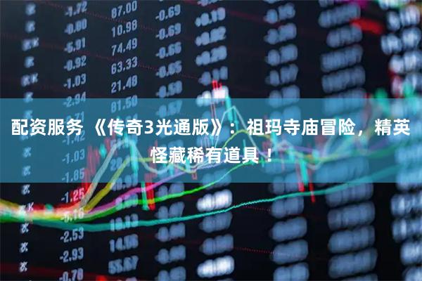 配资服务 《传奇3光通版》:祖玛寺庙冒险,精英怪藏稀有道具 !