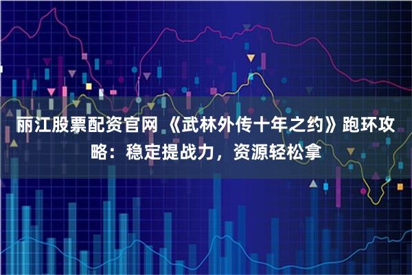 丽江股票配资官网 《武林外传十年之约》跑环攻略:稳定提战力,资源轻松拿