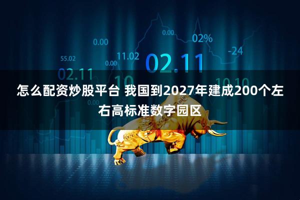 怎么配资炒股平台 我国到2027年建成200个左右高标准数字园区