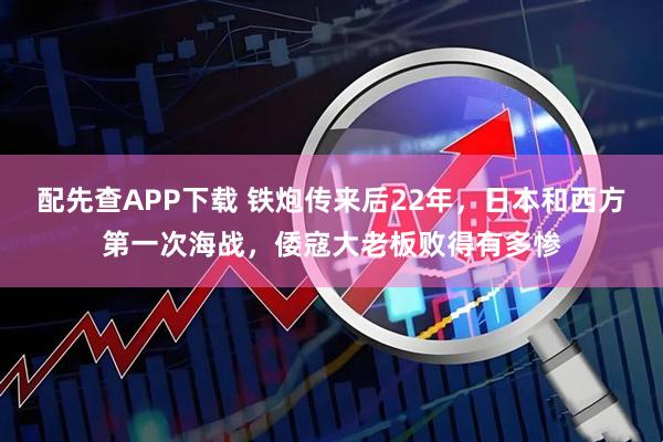 配先查APP下载 铁炮传来后22年，日本和西方第一次海战，倭寇大老板败得有多惨