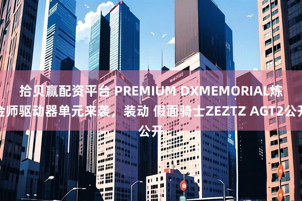 拾贝赢配资平台 PREMIUM DXMEMORIAL炼金师驱动器单元来袭，装动 假面骑士ZEZTZ AGT2公开