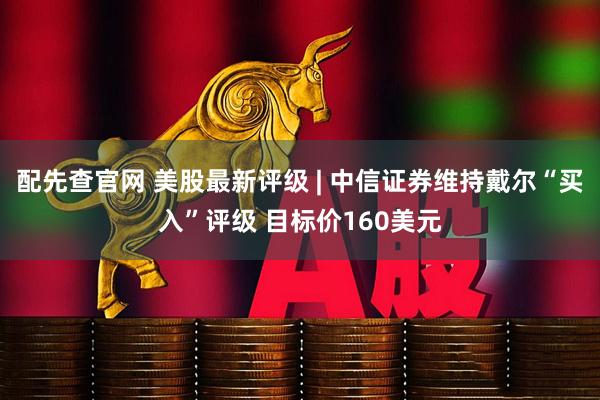 配先查官网 美股最新评级 | 中信证券维持戴尔“买入”评级 目标价160美元