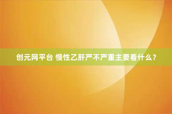 创元网平台 慢性乙肝严不严重主要看什么?