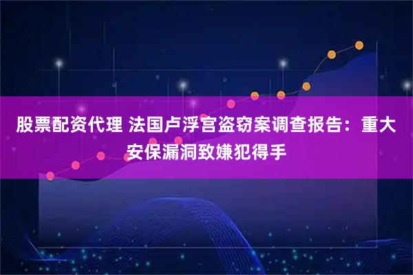 股票配资代理 法国卢浮宫盗窃案调查报告：重大安保漏洞致嫌犯得手