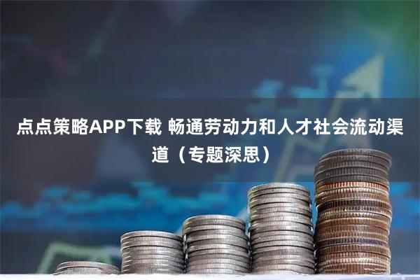 点点策略APP下载 畅通劳动力和人才社会流动渠道(专题深思)