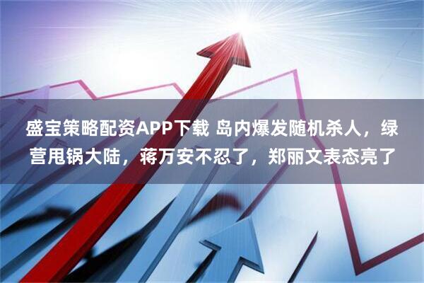 盛宝策略配资APP下载 岛内爆发随机杀人，绿营甩锅大陆，蒋万安不忍了，郑丽文表态亮了