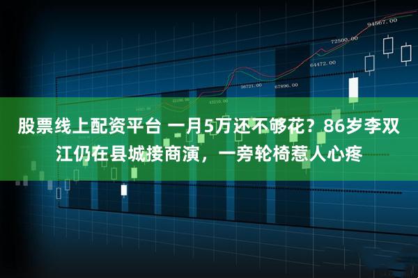 股票线上配资平台 一月5万还不够花？86岁李双江仍在县城接商演，一旁轮椅惹人心疼