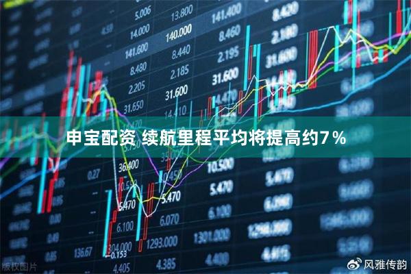 申宝配资 续航里程平均将提高约7％