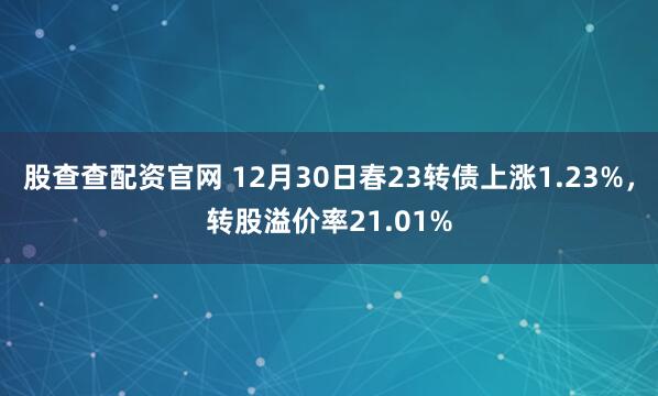 股查查配资官网 12月30日春23转债上涨1.23%,转股溢价率21.01%