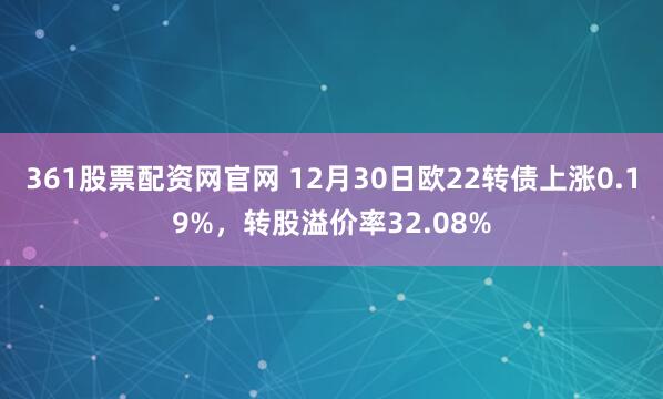 361股票配资网官网 12月30日欧22转债上涨0.19%,转股溢价率32.08%