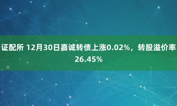 证配所 12月30日嘉诚转债上涨0.02%,转股溢价率26.45%