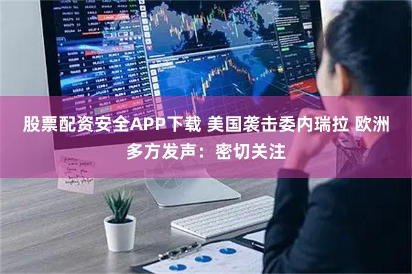 股票配资安全APP下载 美国袭击委内瑞拉 欧洲多方发声：密切关注