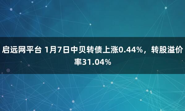 启远网平台 1月7日中贝转债上涨0.44%，转股溢价率31.04%