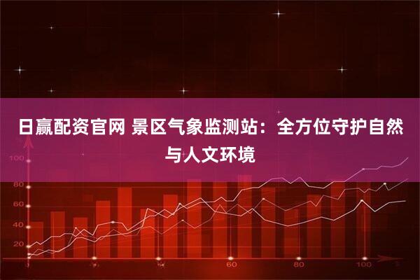 日赢配资官网 景区气象监测站：全方位守护自然与人文环境