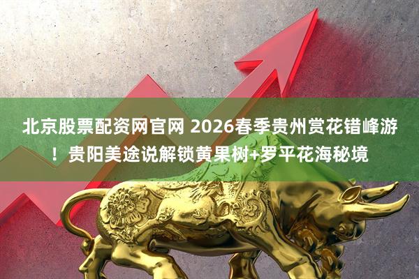 北京股票配资网官网 2026春季贵州赏花错峰游！贵阳美途说解锁黄果树+罗平花海秘境