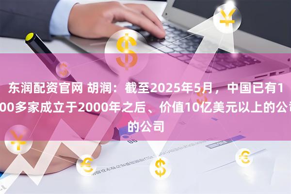 东润配资官网 胡润：截至2025年5月，中国已有1100多家成立于2000年之后、价值10亿美元以上的公司