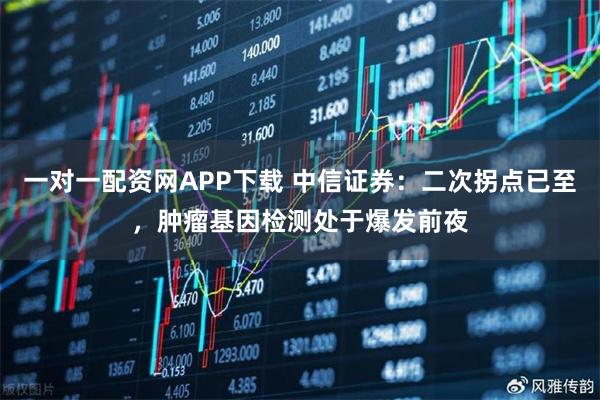 一对一配资网APP下载 中信证券：二次拐点已至，肿瘤基因检测处于爆发前夜