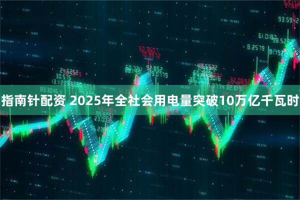指南针配资 2025年全社会用电量突破10万亿千瓦时