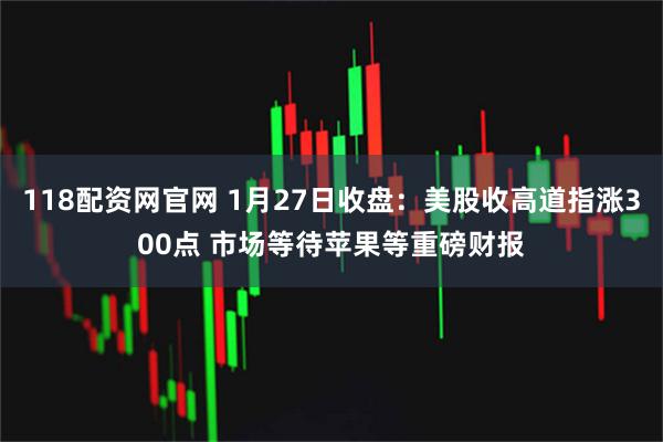 118配资网官网 1月27日收盘：美股收高道指涨300点 市场等待苹果等重磅财报