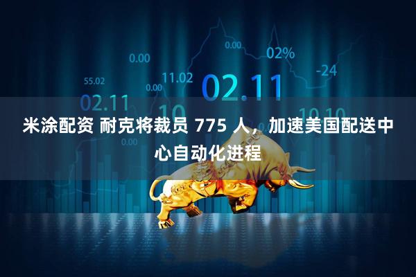 米涂配资 耐克将裁员 775 人，加速美国配送中心自动化进程