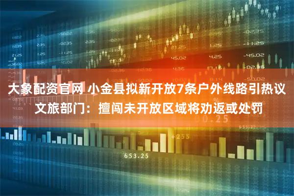 大象配资官网 小金县拟新开放7条户外线路引热议 文旅部门：擅闯未开放区域将劝返或处罚
