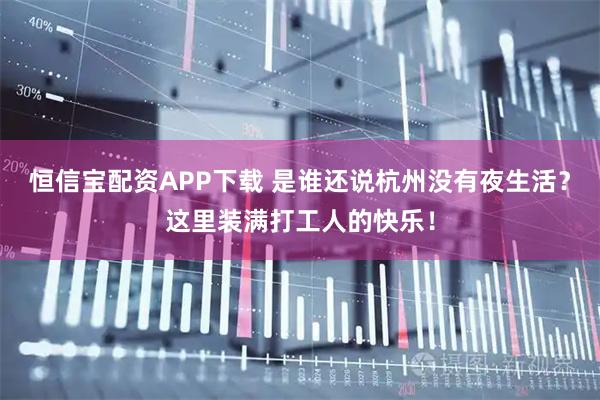 恒信宝配资APP下载 是谁还说杭州没有夜生活？这里装满打工人的快乐！