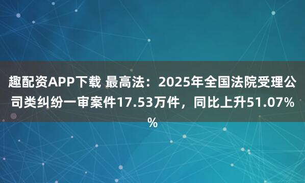 趣配资APP下载 最高法：2025年全国法院受理公司类纠纷一审案件17.53万件，同比上升51.07%
