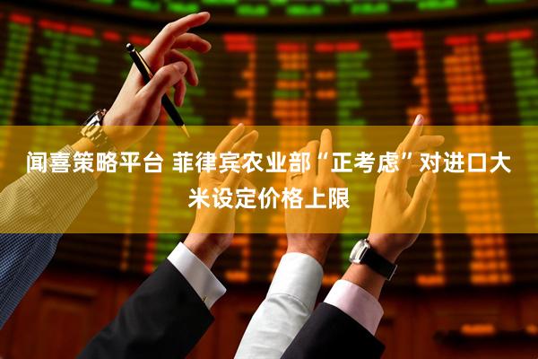 闻喜策略平台 菲律宾农业部“正考虑”对进口大米设定价格上限