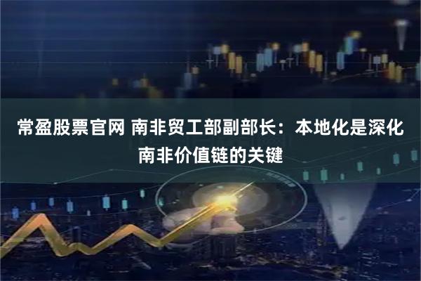 常盈股票官网 南非贸工部副部长：本地化是深化南非价值链的关键