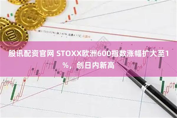 股讯配资官网 STOXX欧洲600指数涨幅扩大至1%，创日内新高