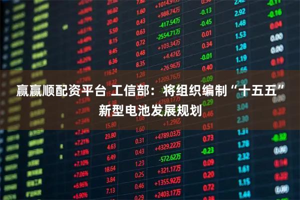 赢赢顺配资平台 工信部：将组织编制“十五五”新型电池发展规划