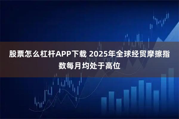 股票怎么杠杆APP下载 2025年全球经贸摩擦指数每月均处于高位