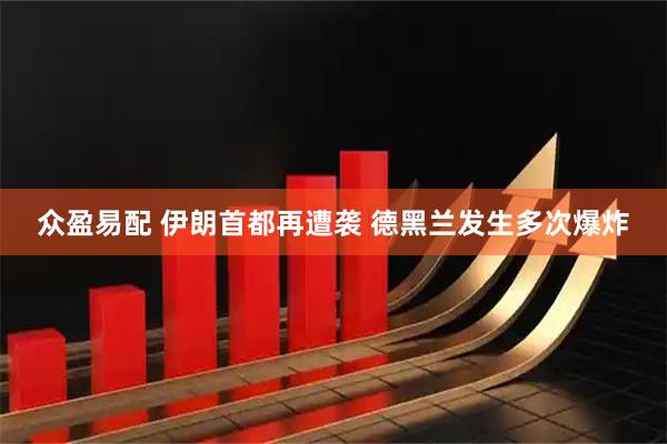 众盈易配 伊朗首都再遭袭 德黑兰发生多次爆炸