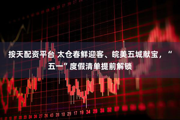 按天配资平台 太仓春鲜迎客、皖美五城献宝，“五一”度假清单提前解锁